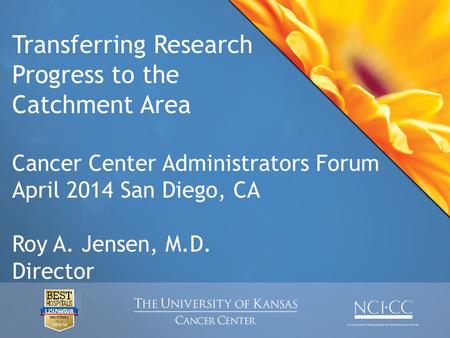 Transferring Research Progress to the Catchment Area Cancer Center Administrators Forum April 2014 San Diego, CA Roy A. Jensen, M.D. Director.
