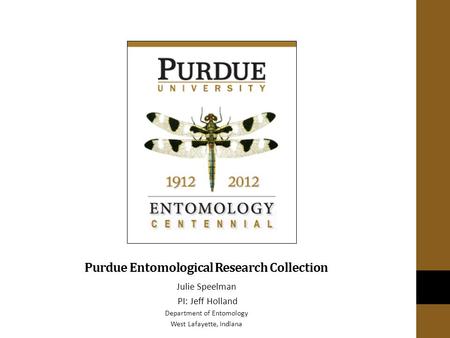 Purdue Entomological Research Collection Julie Speelman PI: Jeff Holland Department of Entomology West Lafayette, Indiana.