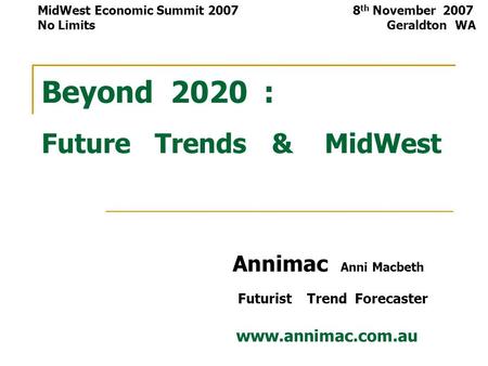 Beyond 2020 : Future Trends & MidWest Annimac Anni Macbeth Futurist Trend Forecaster www.annimac.com.au MidWest Economic Summit 2007 8 th November 2007.