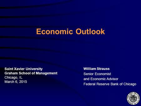 Economic Outlook William Strauss Senior Economist and Economic Advisor Federal Reserve Bank of Chicago Saint Xavier University Graham School of Management.