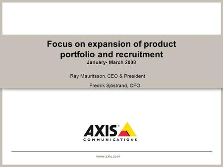 Www.axis.com Focus on expansion of product portfolio and recruitment January- March 2008 Ray Mauritsson, CEO & President Fredrik Sjöstrand, CFO.