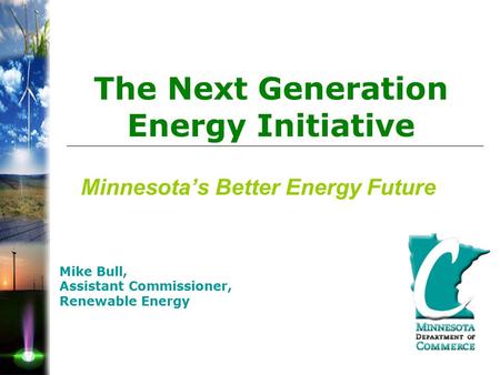 Minnesota’s Better Energy Future Mike Bull, Assistant Commissioner, Renewable Energy The Next Generation Energy Initiative.
