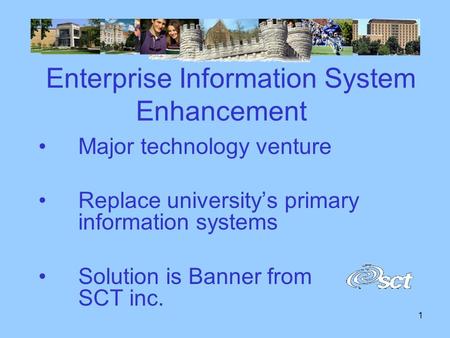 1 Enterprise Information System Enhancement Major technology venture Replace university’s primary information systems Solution is Banner from SCT inc.