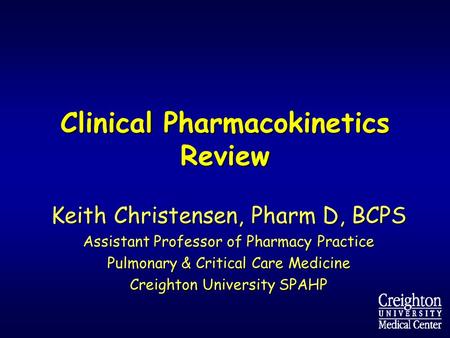 Clinical Pharmacokinetics Review Keith Christensen, Pharm D, BCPS Assistant Professor of Pharmacy Practice Pulmonary & Critical Care Medicine Creighton.