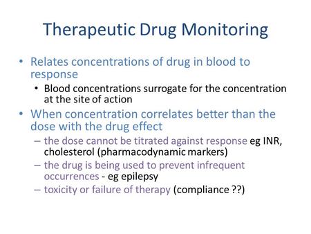 Therapeutic Drug Monitoring Relates concentrations of drug in blood to response Blood concentrations surrogate for the concentration at the site of action.