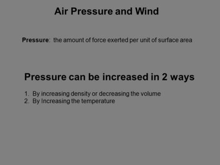 Air Pressure and Wind Pressure: the amount of force exerted per unit of surface area Pressure can be increased in 2 ways 1.By increasing density or decreasing.