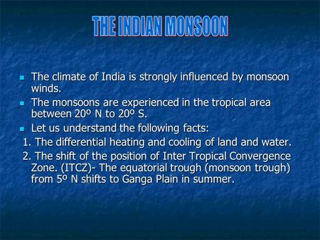 THE INDIAN MONSOON The climate of India is strongly influenced by monsoon winds. The monsoons are experienced in the tropical area between 20º N to 20º.
