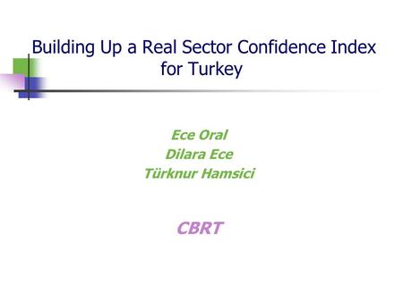 Building Up a Real Sector Confidence Index for Turkey Ece Oral Dilara Ece Türknur Hamsici CBRT.