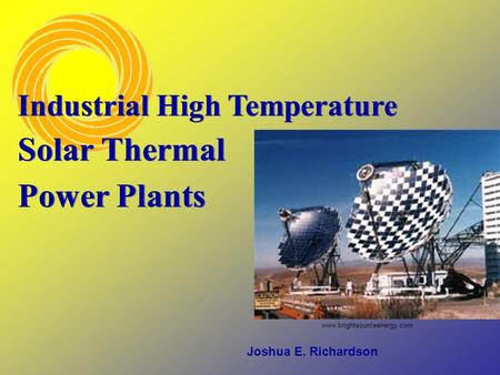 Joshua E. Richardson Industrial High Temperature Solar Thermal Power Plants www.brightsourceenergy.com.