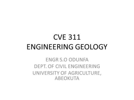 CVE 311 ENGINEERING GEOLOGY ENGR S.O ODUNFA DEPT. OF CIVIL ENGINEERING UNIVERSITY OF AGRICULTURE, ABEOKUTA.