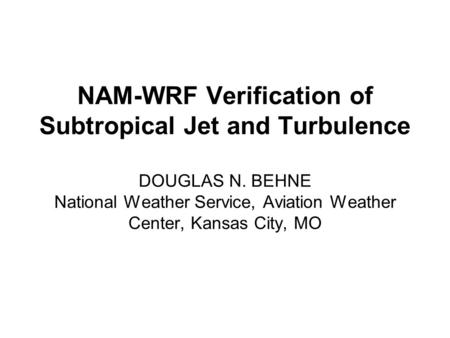NAM-WRF Verification of Subtropical Jet and Turbulence DOUGLAS N. BEHNE National Weather Service, Aviation Weather Center, Kansas City, MO.