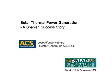 1 Solar Thermal Power Generation - A Spanish Success Story Jose Alfonso Nebrera Director General de ACS SCE Madrid, 26 de febrero de 2008.