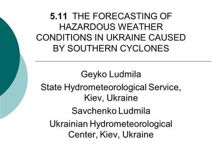 5.11 THE FORECASTING OF HAZARDOUS WEATHER CONDITIONS IN UKRAINE CAUSED BY SOUTHERN CYCLONES Geyko Ludmila State Hydrometeorological Service, Kiev, Ukraine.
