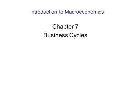 Introduction to Macroeconomics Chapter 7 Business Cycles.