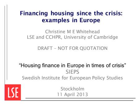 Financing housing since the crisis: examples in Europe Christine M E Whitehead LSE and CCHPR, University of Cambridge DRAFT – NOT FOR QUOTATION “Housing.