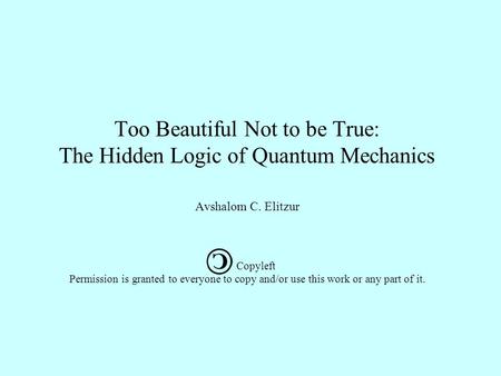 Too Beautiful Not to be True: The Hidden Logic of Quantum Mechanics Avshalom C. Elitzur Copyleft Permission is granted to everyone to copy and/or use.