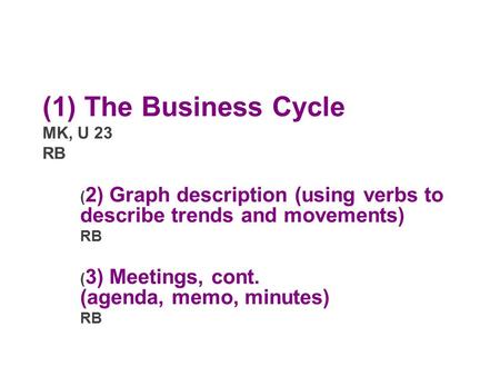 (1) The Business Cycle MK, U 23 RB ( 2) Graph description (using verbs to describe trends and movements) RB ( 3) Meetings, cont. (agenda, memo, minutes)