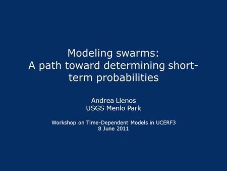 Modeling swarms: A path toward determining short- term probabilities Andrea Llenos USGS Menlo Park Workshop on Time-Dependent Models in UCERF3 8 June 2011.