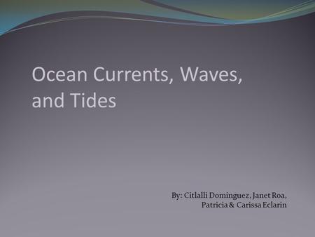 Ocean Currents, Waves, and Tides By: Citlalli Dominguez, Janet Roa, Patricia & Carissa Eclarin.