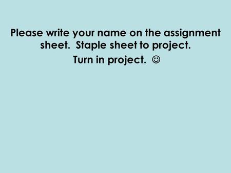 Please write your name on the assignment sheet. Staple sheet to project. Turn in project.