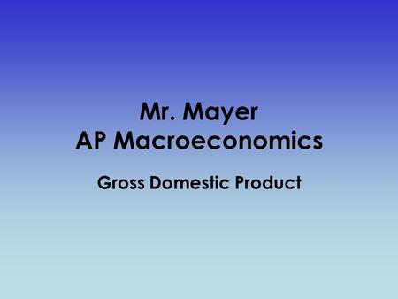 Mr. Mayer AP Macroeconomics Gross Domestic Product.