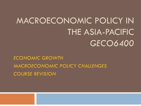 MACROECONOMIC POLICY IN THE ASIA-PACIFIC GECO6400 ECONOMIC GROWTH MACROECONOMIC POLICY CHALLENGES COURSE REVISION.