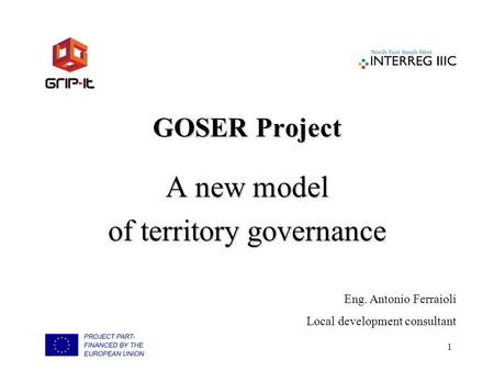 1 GOSER Project A new model of territory governance Eng. Antonio Ferraioli Local development consultant.