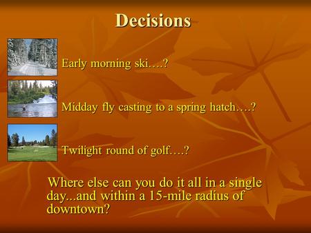 Decisions Early morning ski….? Early morning ski….? Midday fly casting to a spring hatch….? Midday fly casting to a spring hatch….? Twilight round of golf….?