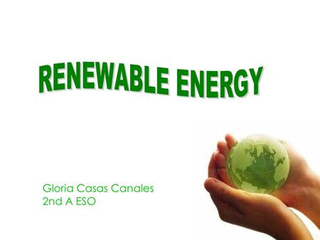 Gloria Casas Canales 2nd A ESO. Renewable energy Is energy generated from natural resources: wind, rain, tides and geothermal heat. In 2006, about 18%