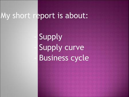 My short report is about: - Supply - Supply curve - Business cycle.