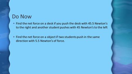 Do Now Find the net force on a desk if you push the desk with 45.5 Newton's to the right and another student pushes with 45 Newton’s to the left Find the.