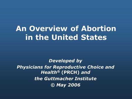 An Overview of Abortion in the United States Developed by Physicians for Reproductive Choice and Health ® (PRCH) and the Guttmacher Institute © May 2006.