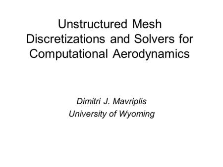 Unstructured Mesh Discretizations and Solvers for Computational Aerodynamics Dimitri J. Mavriplis University of Wyoming.