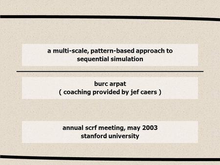 A multi-scale, pattern-based approach to sequential simulation annual scrf meeting, may 2003 stanford university burc arpat ( coaching provided by jef.