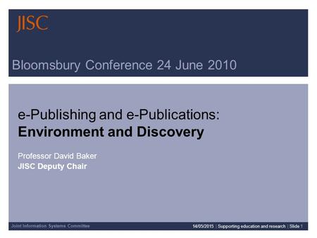 Joint Information Systems Committee Bloomsbury Conference 24 June 2010 e-Publishing and e-Publications: Environment and Discovery Professor David Baker.