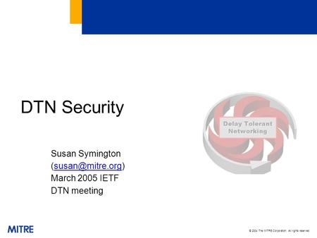 © 2004 The MITRE Corporation. All rights reserved DTN Security Susan Symington March 2005 IETF DTN meeting.