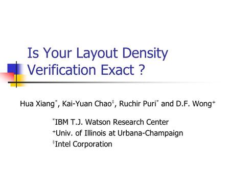 Is Your Layout Density Verification Exact ? Hua Xiang *, Kai-Yuan Chao ‡, Ruchir Puri * and D.F. Wong + * IBM T.J. Watson Research Center + Univ. of Illinois.