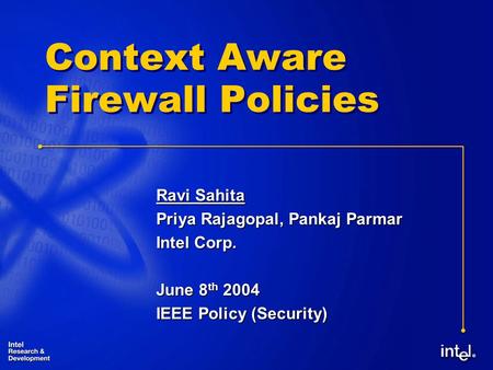 ® Context Aware Firewall Policies Ravi Sahita Priya Rajagopal, Pankaj Parmar Intel Corp. June 8 th 2004 IEEE Policy (Security)
