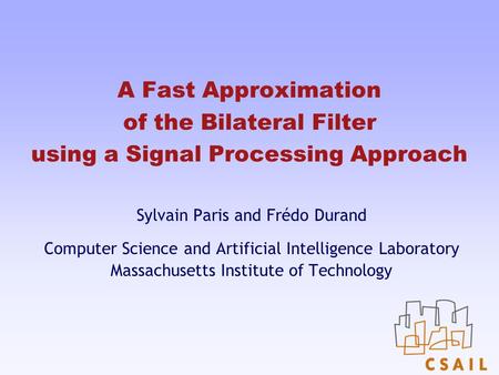 A Fast Approximation of the Bilateral Filter using a Signal Processing Approach Sylvain Paris and Frédo Durand Computer Science and Artificial Intelligence.