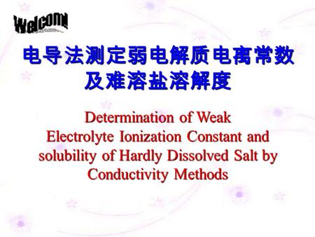 电导法测定弱电解质电离常数 及难溶盐溶解度 Determination of Weak Electrolyte Ionization Constant and solubility of Hardly Dissolved Salt by Conductivity Methods.