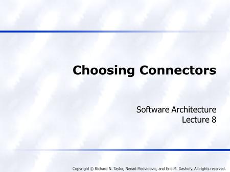 Copyright © Richard N. Taylor, Nenad Medvidovic, and Eric M. Dashofy. All rights reserved. Choosing Connectors Software Architecture Lecture 8.