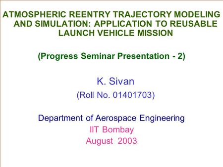 ATMOSPHERIC REENTRY TRAJECTORY MODELING AND SIMULATION: APPLICATION TO REUSABLE LAUNCH VEHICLE MISSION (Progress Seminar Presentation - 2) K. Sivan (Roll.
