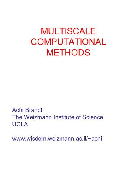 MULTISCALE COMPUTATIONAL METHODS Achi Brandt The Weizmann Institute of Science UCLA www.wisdom.weizmann.ac.il/~achi.
