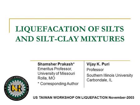 LIQUEFACATION OF SILTS AND SILT-CLAY MIXTURES US TAIWAN WORKSHOP ON LIQUEFACTION November-2003 Vijay K. Puri Professor Southern Illinois University Carbondale,