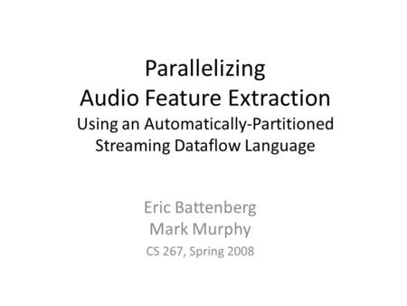 Parallelizing Audio Feature Extraction Using an Automatically-Partitioned Streaming Dataflow Language Eric Battenberg Mark Murphy CS 267, Spring 2008.