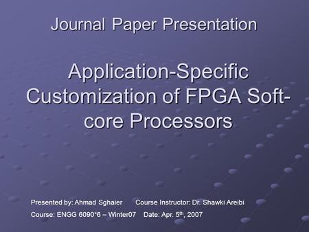 Application-Specific Customization of FPGA Soft- core Processors Journal Paper Presentation Presented by: Ahmad Sghaier Course Instructor: Dr. Shawki Areibi.