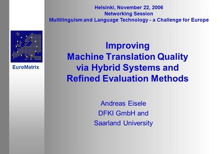 Improving Machine Translation Quality via Hybrid Systems and Refined Evaluation Methods Andreas Eisele DFKI GmbH and Saarland University Helsinki, November.