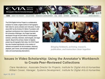 April 16, 2010 Issues in Video Scholarship: Using the Annotator’s Workbench to Create Peer-Reviewed Collections Clara Henderson, Associate Director for.