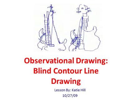 Observational Drawing: Blind Contour Line Drawing Lesson By: Katie Hill 10/27/09.