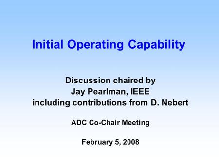 Initial Operating Capability Discussion chaired by Jay Pearlman, IEEE including contributions from D. Nebert ADC Co-Chair Meeting February 5, 2008.